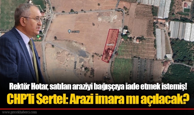 Rektör Hotar, satılan araziyi bağışçıya iade etmek istemiş!  CHP’li Sertel: Arazi imara mı açılacak?