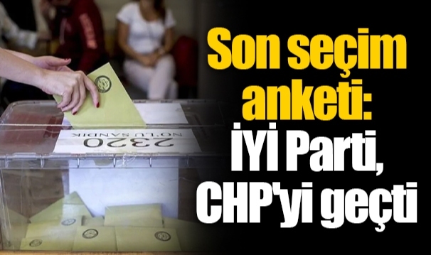 Son seçim anketi: İYİ Parti, CHP'yi geçti