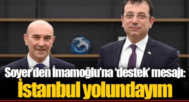 Soyer’den İmamoğlu’na ‘destek’ mesajı: İstanbul yolundayım