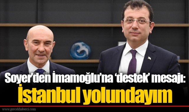 Soyer’den İmamoğlu’na ‘destek’ mesajı: İstanbul yolundayım