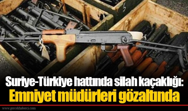 Suriye-Türkiye hattında silah kaçaklığı: Emniyet müdürleri gözaltında