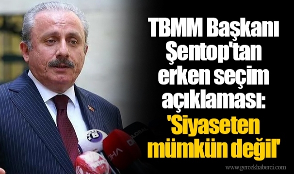 TBMM Başkanı Şentop'tan erken seçim açıklaması: 'Siyaseten mümkün değil'