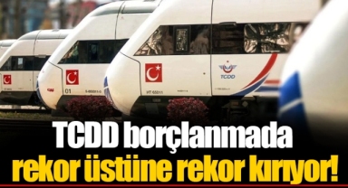 TCDD borçlanmada rekor üstüne rekor kırıyor!