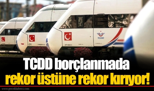 TCDD borçlanmada rekor üstüne rekor kırıyor!