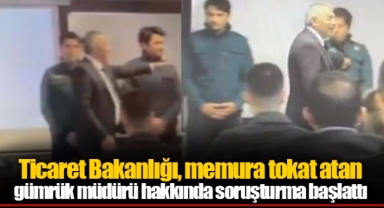 Ticaret Bakanlığı, memura tokat atan gümrük müdürü hakkında soruşturma başlattı