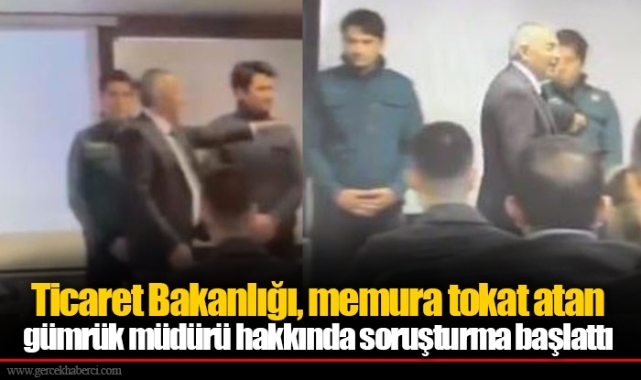 Ticaret Bakanlığı, memura tokat atan gümrük müdürü hakkında soruşturma başlattı