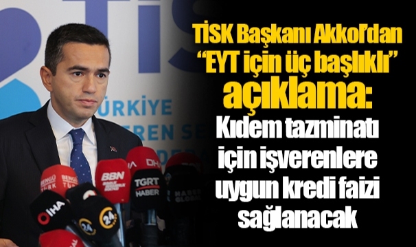 TİSK Başkanı Akkol’dan “EYT için üç başlıklı” açıklama: Kıdem tazminatı için işverenlere uygun kredi faizi sağlanacak