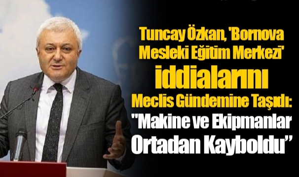 Tuncay Özkan, 'Bornova Mesleki Eğitim Merkezi' İddialarını Meclis Gündemine Taşıdı: "Makine ve Ekipmanlar Ortadan Kayboldu"