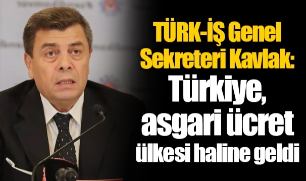 TÜRK-İŞ Genel Sekreteri Kavlak: Türkiye, asgari ücret ülkesi haline geldi
