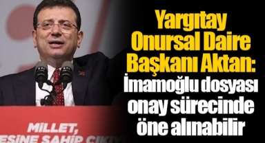 Yargıtay Onursal Daire Başkanı Aktan: İmamoğlu dosyası onay sürecinde öne alınabilir