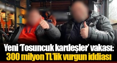 Yeni ‘Tosuncuk kardeşler’ vakası: 300 milyon TL’lik vurgun iddiası