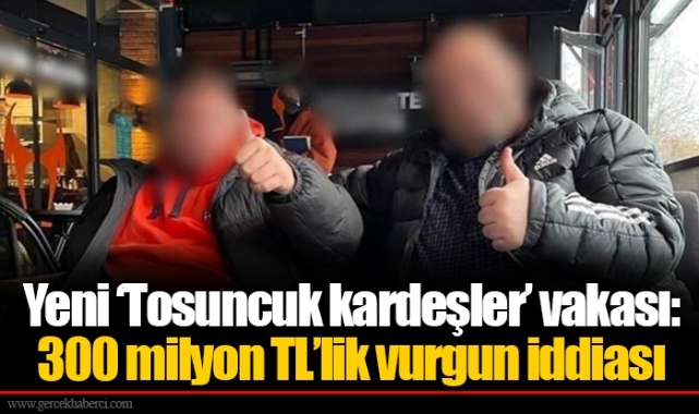 Yeni ‘Tosuncuk kardeşler’ vakası: 300 milyon TL’lik vurgun iddiası