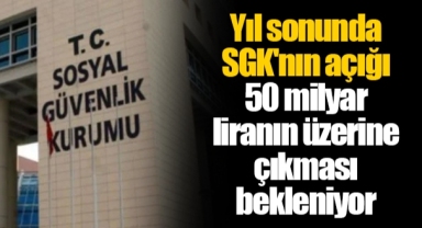 Yıl sonunda SGK'nın açığı 50 milyar liranın üzerine çıkması bekleniyor