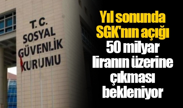 Yıl sonunda SGK'nın açığı 50 milyar liranın üzerine çıkması bekleniyor