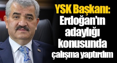 YSK Başkanı: Erdoğan'ın adaylığı konusunda çalışma yaptırdım