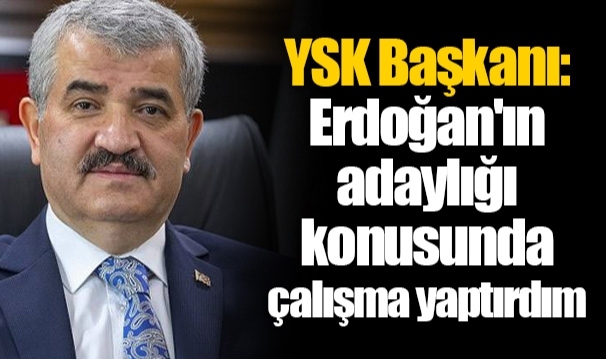 YSK Başkanı: Erdoğan'ın adaylığı konusunda çalışma yaptırdım