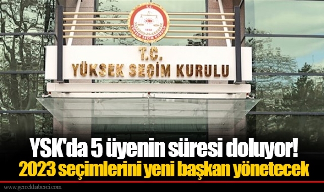 YSK'da 5 üyenin süresi doluyor! 2023 seçimlerini yeni başkan yönetecek