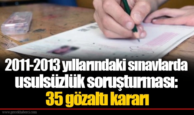 2011-2013 yıllarındaki sınavlarda usulsüzlük soruşturması: 35 gözaltı kararı