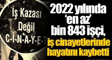 2022 yılında ‘en az’ bin 843 işçi, iş cinayetlerinde hayatını kaybetti