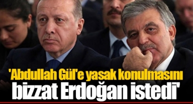 'Abdullah Gül'e yasak konulmasını bizzat Erdoğan istedi'