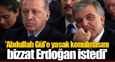 'Abdullah Gül'e yasak konulmasını bizzat Erdoğan istedi'