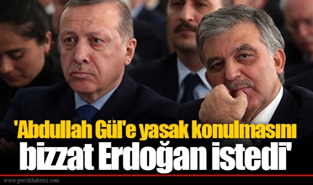 'Abdullah Gül'e yasak konulmasını bizzat Erdoğan istedi'