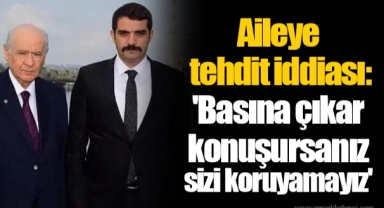 Aileye tehdit iddiası: 'Basına çıkar konuşursanız sizi koruyamayız'