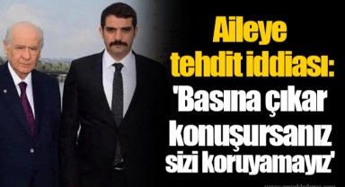 Aileye tehdit iddiası: 'Basına çıkar konuşursanız sizi koruyamayız'
