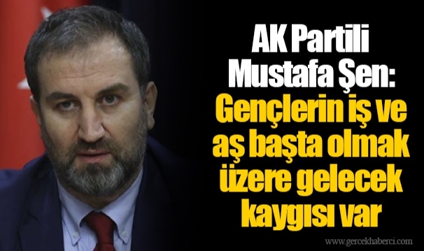 AK Partili Mustafa Şen: Gençlerin iş ve aş başta olmak üzere gelecek kaygısı var