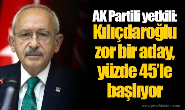 AK Partili yetkili: Kılıçdaroğlu zor bir aday, yüzde 45’le başlıyor