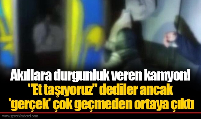 Akıllara durgunluk veren kamyon! "Et taşıyoruz" dediler ancak 'gerçek' çok geçmeden ortaya çıktı
