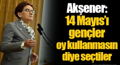 Akşener: 14 Mayıs’ı gençler oy kullanmasın diye seçtiler