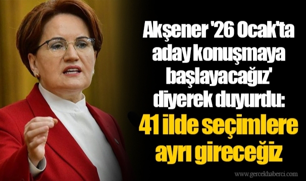 Akşener '26 Ocak'ta aday konuşmaya başlayacağız' diyerek duyurdu: 41 ilde seçimlere ayrı gireceğiz