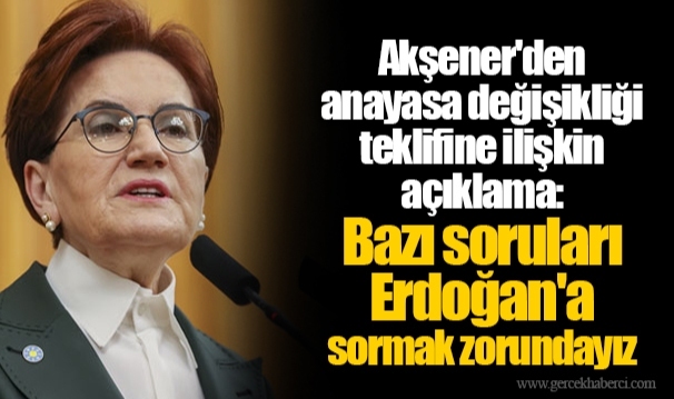 Akşener'den anayasa değişikliği teklifine ilişkin açıklama: Bazı soruları Erdoğan'a sormak zorundayız