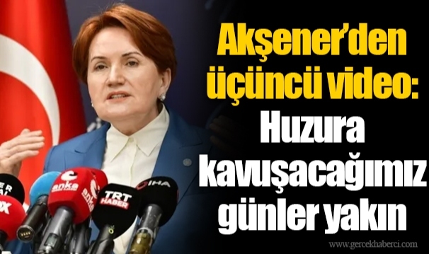 Akşener’den üçüncü video: Huzura kavuşacağımız günler yakın