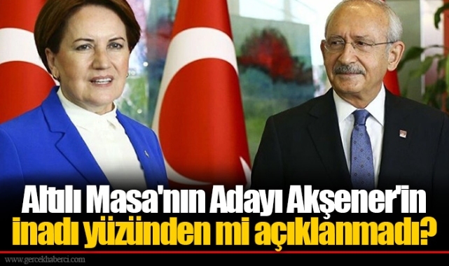 Altılı Masa'nın Adayı Akşener'in inadı yüzünden mi açıklanmadı?