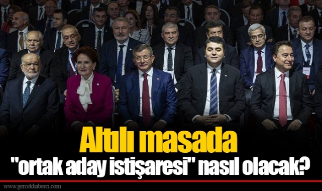 Altılı masada "ortak aday istişaresi" nasıl olacak?