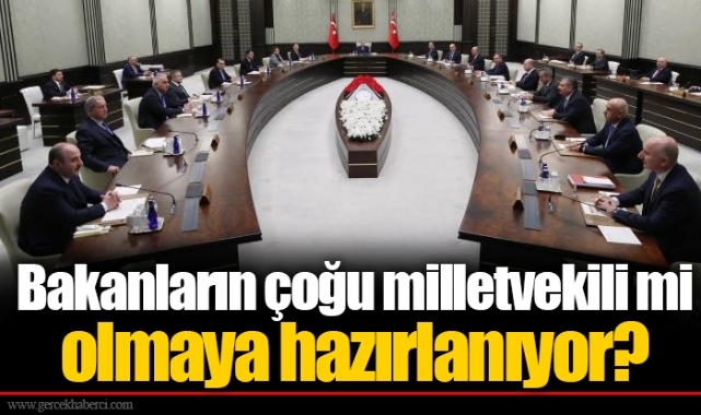 Bakanların çoğu milletvekili mi olmaya hazırlanıyor?
