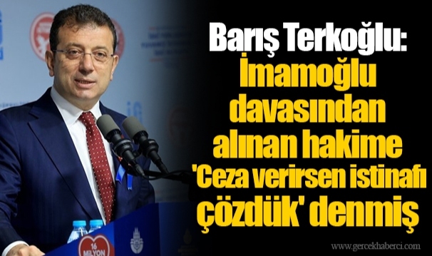 Barış Terkoğlu: İmamoğlu davasından alınan hakime 'Ceza verirsen istinafı çözdük' denmiş