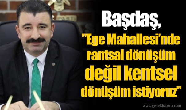 Başdaş,  "Ege Mahallesi’nde rantsal dönüşüm değil kentsel dönüşüm istiyoruz"