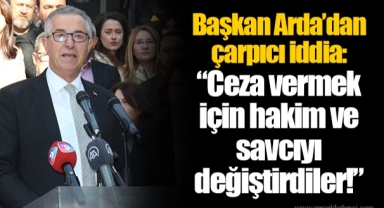 Başkan Arda’dan çarpıcı iddia: “Ceza vermek için hakim ve savcıyı değiştirdiler!”