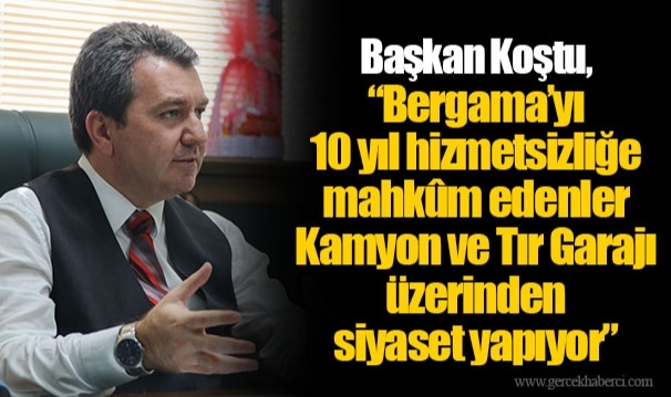 Başkan Koştu, “Bergama’yı 10 yıl hizmetsizliğe mahkûm edenler Kamyon ve Tır Garajı üzerinden siyaset yapıyor”  