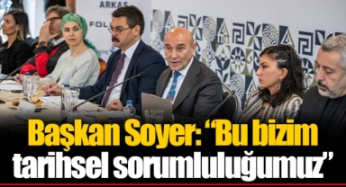 Başkan Soyer: “Bu bizim tarihsel sorumluluğumuz”