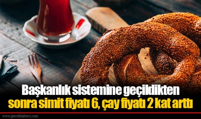 Başkanlık sistemine geçildikten sonra simit fiyatı 6, çay fiyatı 2 kat arttı