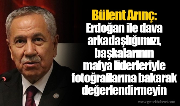 Bülent Arınç: Erdoğan ile dava arkadaşlığımızı, başkalarının mafya liderleriyle fotoğraflarına bakarak değerlendirmeyin