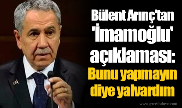 Bülent Arınç'tan 'İmamoğlu' açıklaması: Bunu yapmayın diye yalvardım