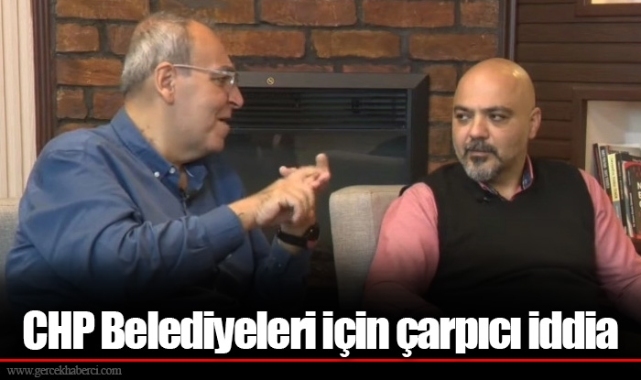 CHP Belediyeleri için çarpıcı iddia