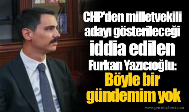 CHP'den milletvekili adayı gösterileceği iddia edilen Furkan Yazıcıoğlu: Böyle bir gündemim yok