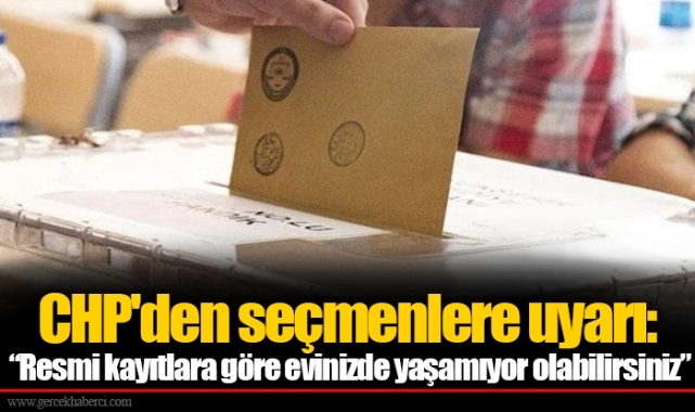 CHP'den seçmenlere uyarı: “Resmi kayıtlara göre evinizde yaşamıyor olabilirsiniz”