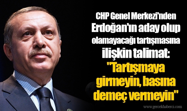 CHP Genel Merkezi'nden Erdoğan'ın aday olup olamayacağı tartışmasına ilişkin talimat: "Tartışmaya girmeyin, basına demeç vermeyin"